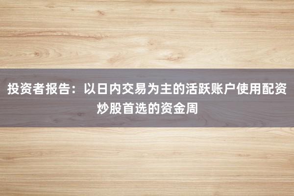投资者报告：以日内交易为主的活跃账户使用配资炒股首选的资金周