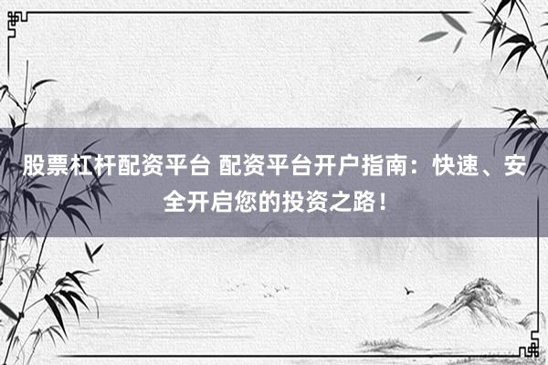 股票杠杆配资平台 配资平台开户指南：快速、安全开启您的投资之路！