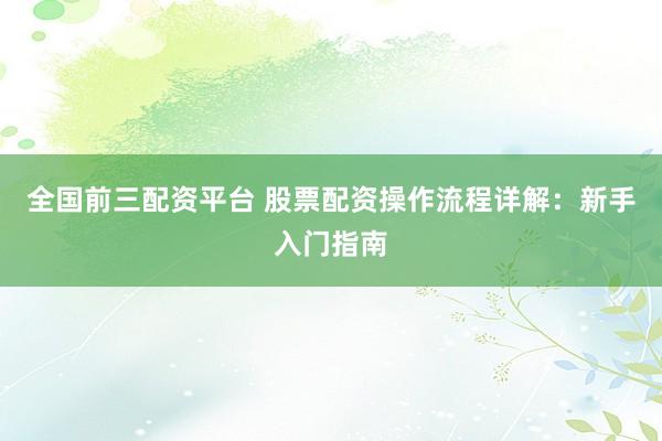 全国前三配资平台 股票配资操作流程详解：新手入门指南