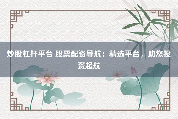 炒股杠杆平台 股票配资导航：精选平台，助您投资起航