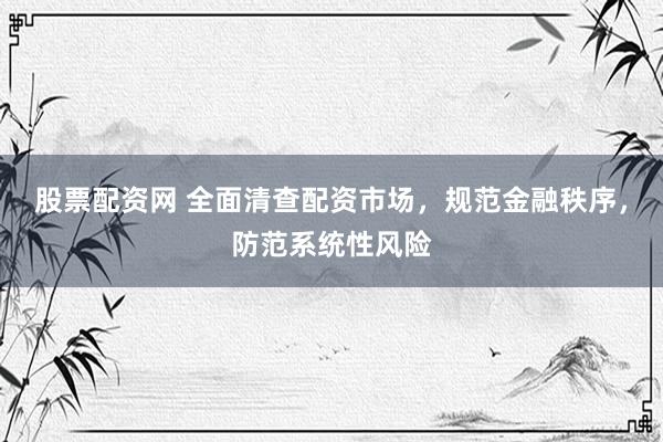 股票配资网 全面清查配资市场，规范金融秩序，防范系统性风险