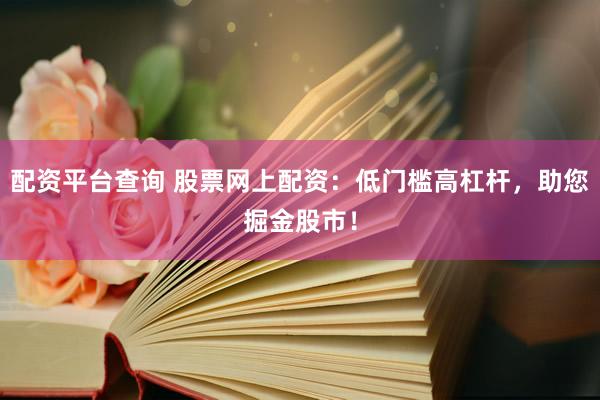配资平台查询 股票网上配资：低门槛高杠杆，助您掘金股市！