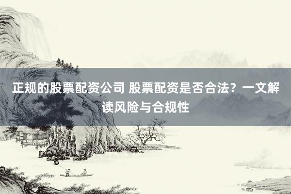 正规的股票配资公司 股票配资是否合法？一文解读风险与合规性