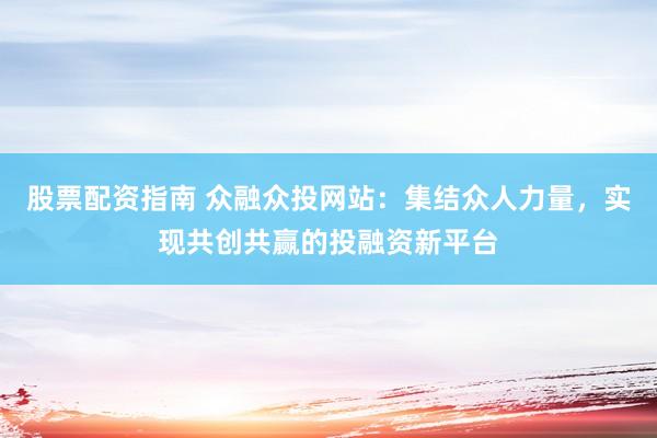 股票配资指南 众融众投网站：集结众人力量，实现共创共赢的投融资新平台