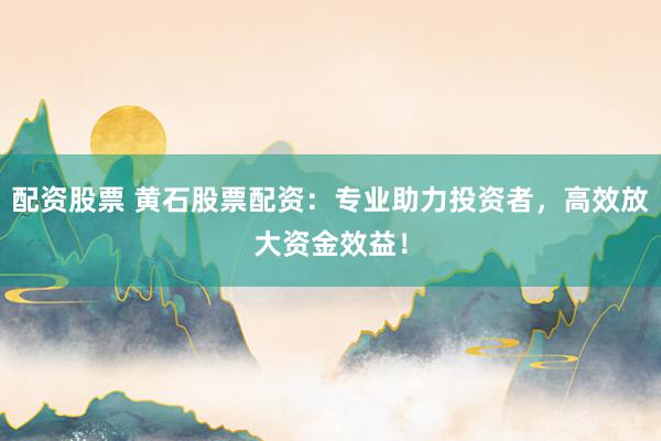 配资股票 黄石股票配资：专业助力投资者，高效放大资金效益！