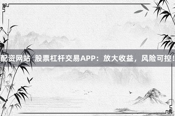 配资网站  股票杠杆交易APP：放大收益，风险可控！