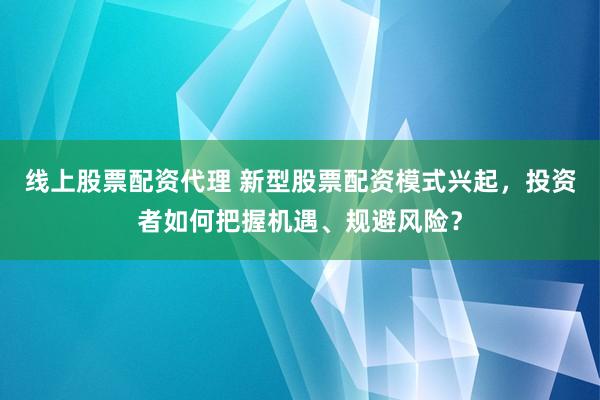 线上股票配资代理 新型股票配资模式兴起，投资者如何把握机遇、规避风险？