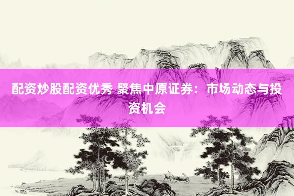 配资炒股配资优秀 聚焦中原证券：市场动态与投资机会