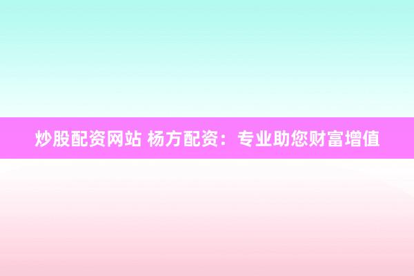 炒股配资网站 杨方配资：专业助您财富增值