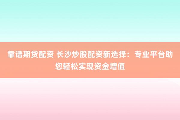 靠谱期货配资 长沙炒股配资新选择：专业平台助您轻松实现资金增值