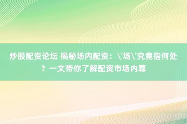 炒股配资论坛 揭秘场内配资：'场'究竟指何处？一文带你了解配资市场内幕