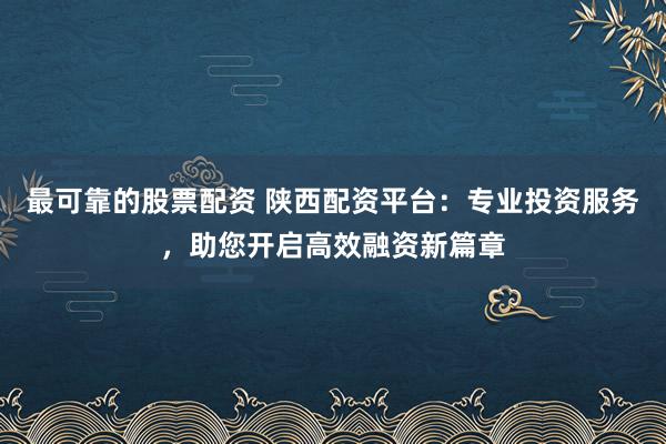 最可靠的股票配资 陕西配资平台：专业投资服务，助您开启高效融资新篇章
