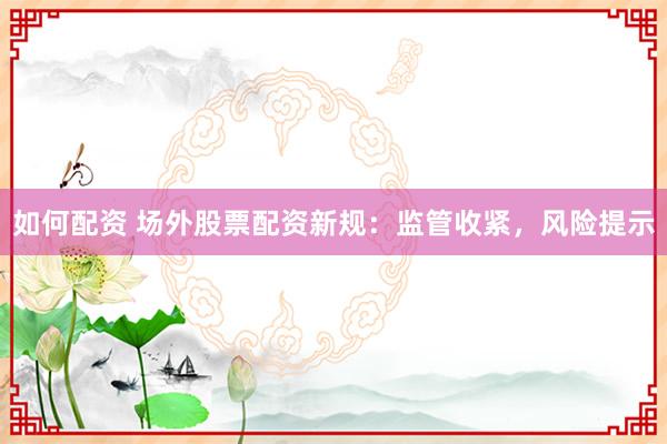 如何配资 场外股票配资新规：监管收紧，风险提示