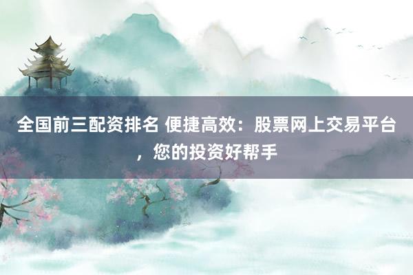 全国前三配资排名 便捷高效：股票网上交易平台，您的投资好帮手