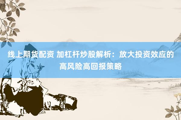 线上期货配资 加杠杆炒股解析：放大投资效应的高风险高回报策略