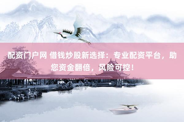 配资门户网 借钱炒股新选择：专业配资平台，助您资金翻倍，风险可控！