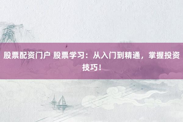 股票配资门户 股票学习：从入门到精通，掌握投资技巧！