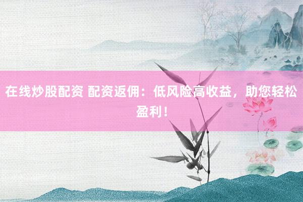 在线炒股配资 配资返佣：低风险高收益，助您轻松盈利！