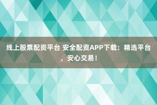 线上股票配资平台 安全配资APP下载：精选平台，安心交易！