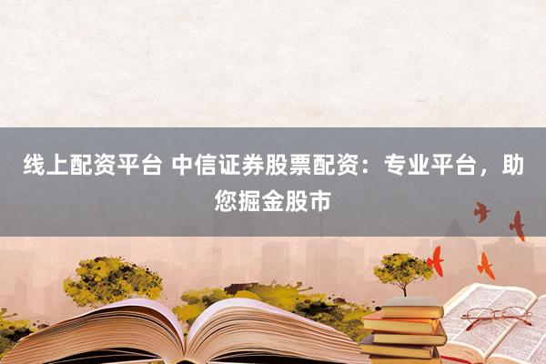 线上配资平台 中信证券股票配资：专业平台，助您掘金股市