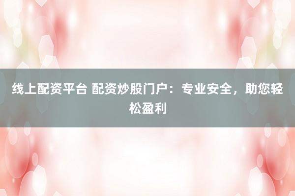 线上配资平台 配资炒股门户：专业安全，助您轻松盈利
