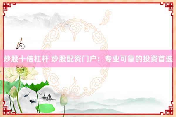 炒股十倍杠杆 炒股配资门户：专业可靠的投资首选