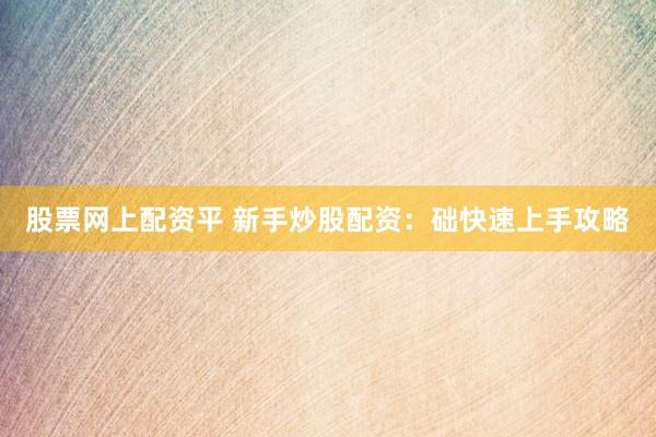 股票网上配资平 新手炒股配资：础快速上手攻略