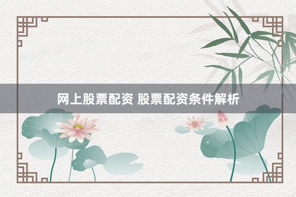 网上股票配资 股票配资条件解析