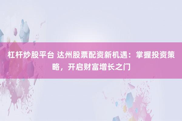 杠杆炒股平台 达州股票配资新机遇：掌握投资策略，开启财富增长之门