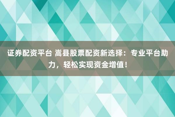 证券配资平台 嵩县股票配资新选择：专业平台助力，轻松实现资金增值！