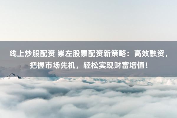 线上炒股配资 崇左股票配资新策略：高效融资，把握市场先机，轻松实现财富增值！