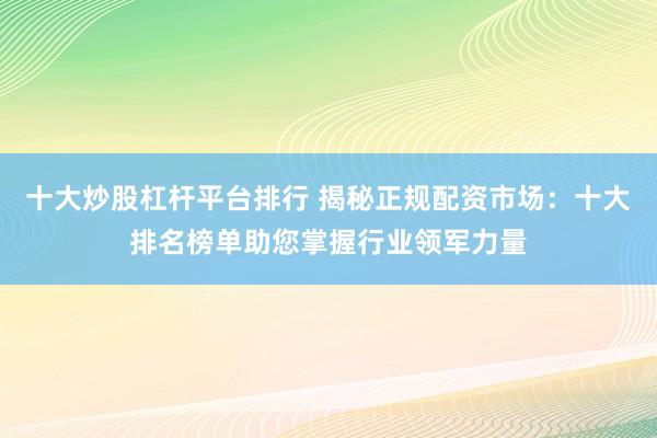 十大炒股杠杆平台排行 揭秘正规配资市场：十大排名榜单助您掌握行业领军力量