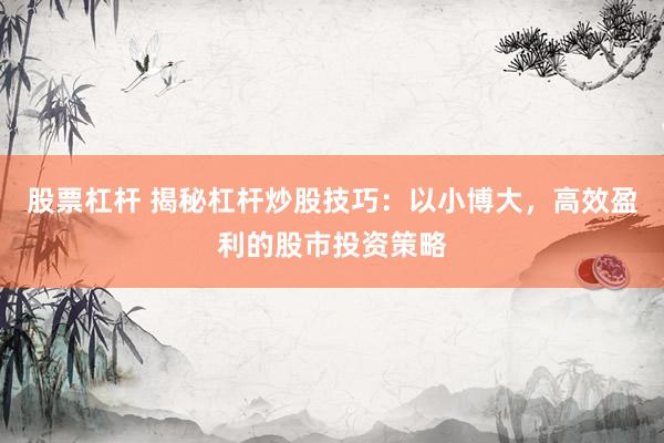股票杠杆 揭秘杠杆炒股技巧：以小博大，高效盈利的股市投资策略