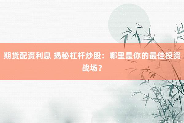 期货配资利息 揭秘杠杆炒股：哪里是你的最佳投资战场？
