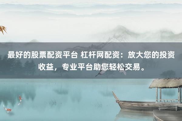 最好的股票配资平台 杠杆网配资：放大您的投资收益，专业平台助您轻松交易。