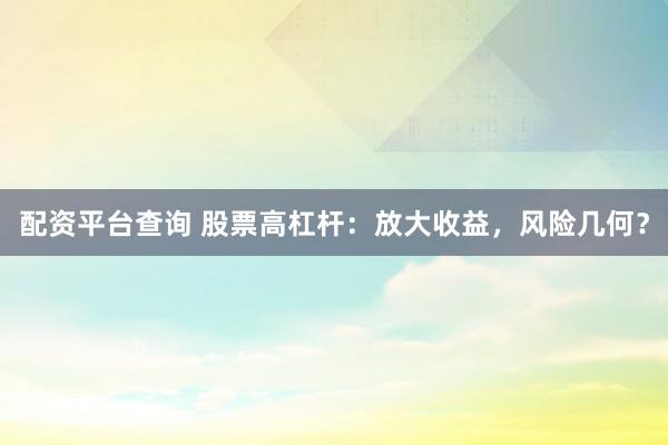 配资平台查询 股票高杠杆：放大收益，风险几何？