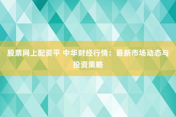 股票网上配资平 中华财经行情：最新市场动态与投资策略