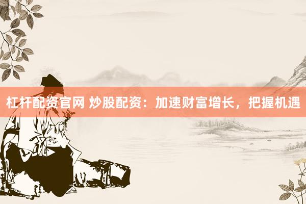 杠杆配资官网 炒股配资：加速财富增长，把握机遇