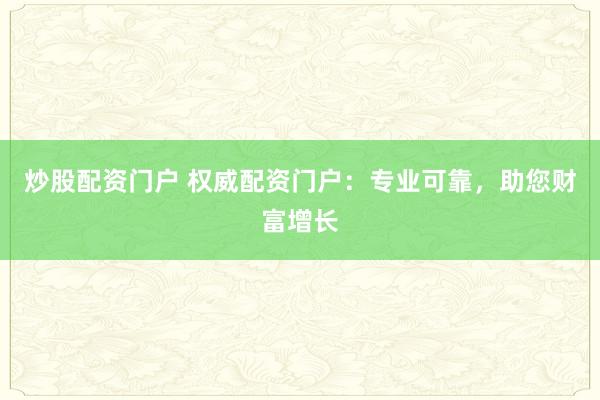 炒股配资门户 权威配资门户：专业可靠，助您财富增长