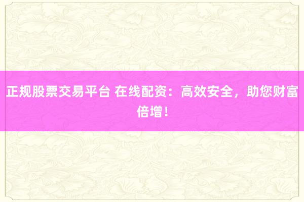 正规股票交易平台 在线配资：高效安全，助您财富倍增！