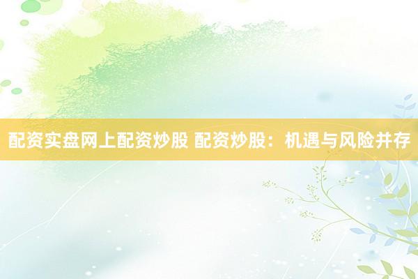 配资实盘网上配资炒股 配资炒股：机遇与风险并存