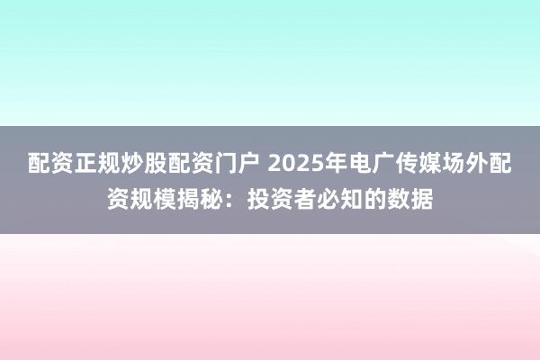 配资正规炒股配资门户 2025年电广传媒场外配资规模揭秘：投资者必知的数据