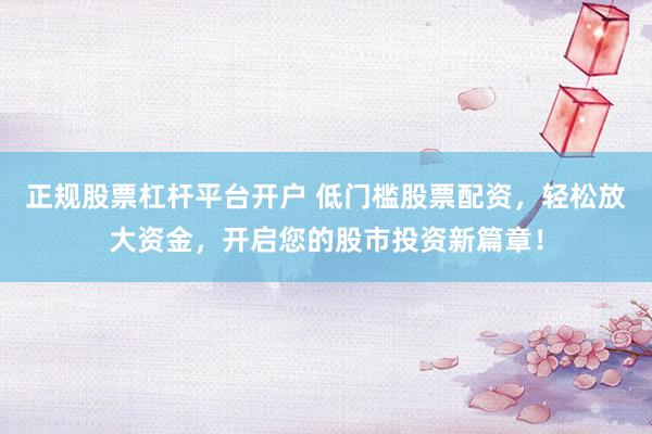 正规股票杠杆平台开户 低门槛股票配资，轻松放大资金，开启您的股市投资新篇章！