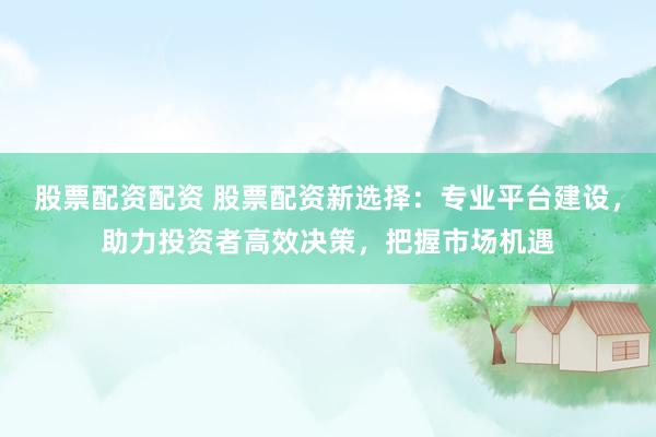 股票配资配资 股票配资新选择：专业平台建设，助力投资者高效决策，把握市场机遇