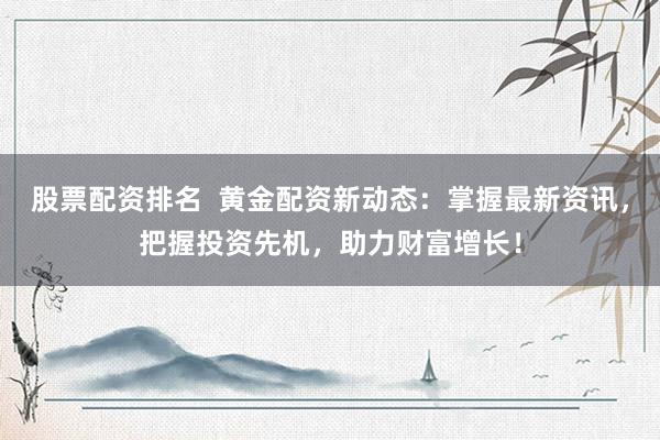 股票配资排名  黄金配资新动态：掌握最新资讯，把握投资先机，助力财富增长！