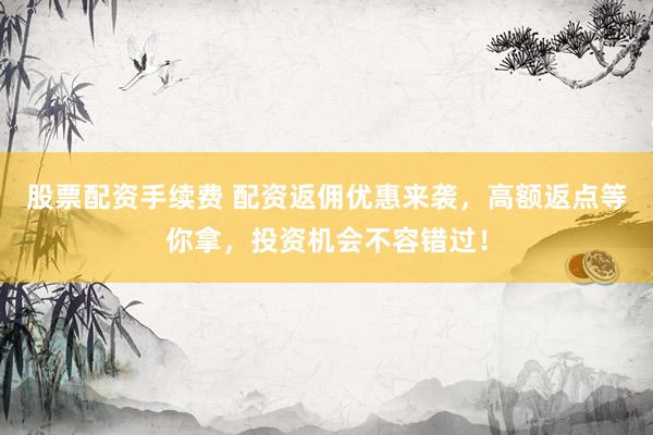 股票配资手续费 配资返佣优惠来袭，高额返点等你拿，投资机会不容错过！