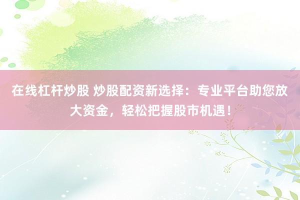 在线杠杆炒股 炒股配资新选择：专业平台助您放大资金，轻松把握股市机遇！