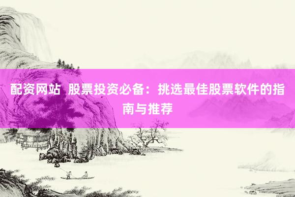 配资网站  股票投资必备：挑选最佳股票软件的指南与推荐