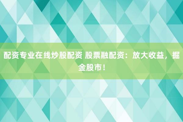 配资专业在线炒股配资 股票融配资：放大收益，掘金股市！
