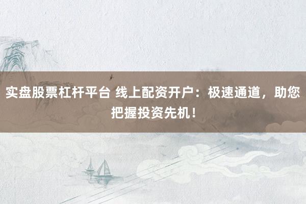 实盘股票杠杆平台 线上配资开户：极速通道，助您把握投资先机！